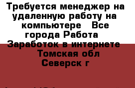 Требуется менеджер на удаленную работу на компьютере - Все города Работа » Заработок в интернете   . Томская обл.,Северск г.